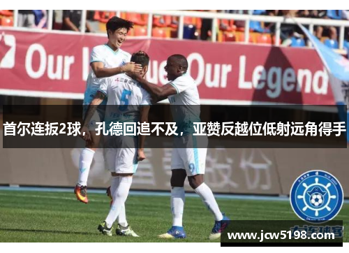 首尔连扳2球，孔德回追不及，亚赞反越位低射远角得手