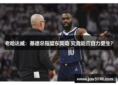 老哈达威：基德总指望东契奇 究竟能否自力更生？